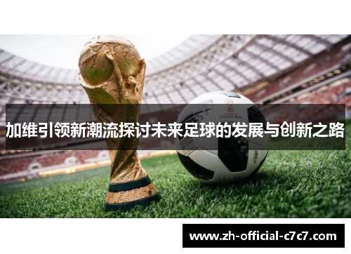 加维引领新潮流探讨未来足球的发展与创新之路
