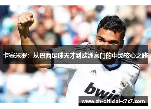 卡塞米罗：从巴西足球天才到欧洲豪门的中场核心之路