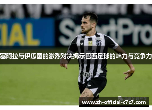 塞阿拉与伊瓜图的激烈对决揭示巴西足球的魅力与竞争力